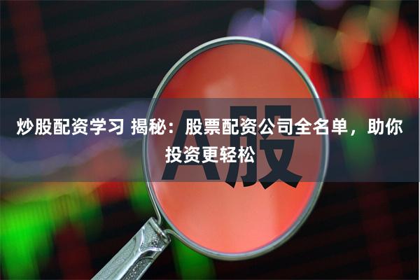 炒股配资学习 揭秘：股票配资公司全名单，助你投资更轻松