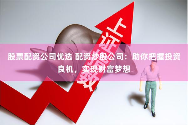 股票配资公司优选 配资炒股公司：助你把握投资良机，实现财富梦想