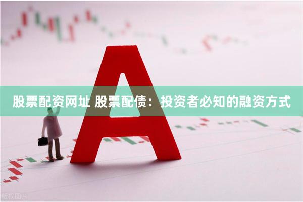股票配资网址 股票配债：投资者必知的融资方式