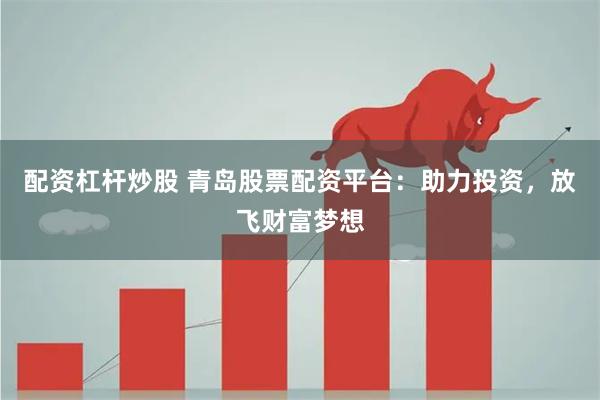 配资杠杆炒股 青岛股票配资平台：助力投资，放飞财富梦想
