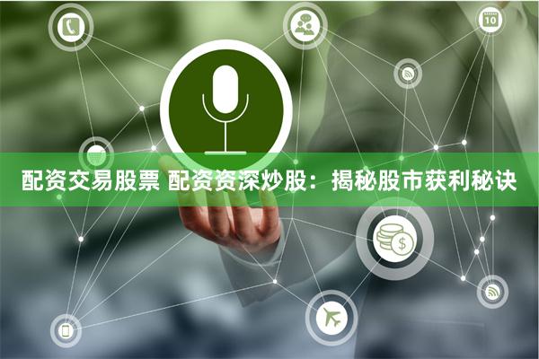 配资交易股票 配资资深炒股：揭秘股市获利秘诀