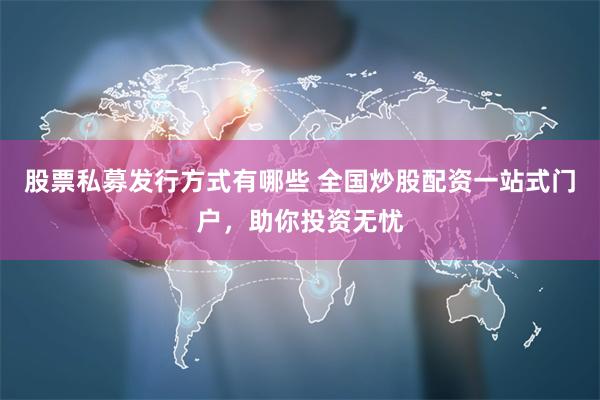 股票私募发行方式有哪些 全国炒股配资一站式门户，助你投资无忧