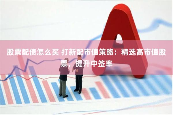 股票配债怎么买 打新配市值策略：精选高市值股票，提升中签率