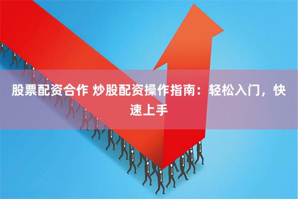 股票配资合作 炒股配资操作指南：轻松入门，快速上手