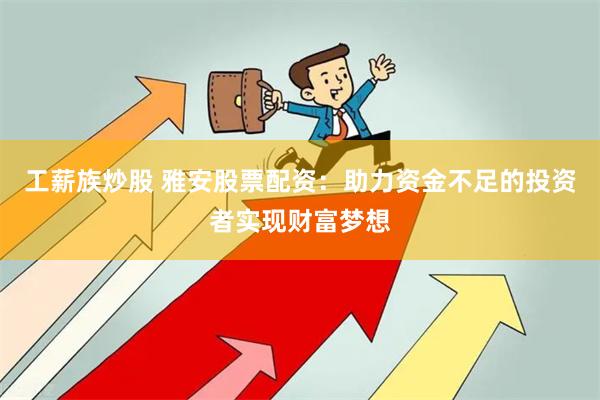 工薪族炒股 雅安股票配资：助力资金不足的投资者实现财富梦想
