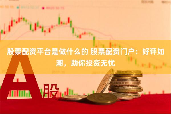 股票配资平台是做什么的 股票配资门户：好评如潮，助你投资无忧
