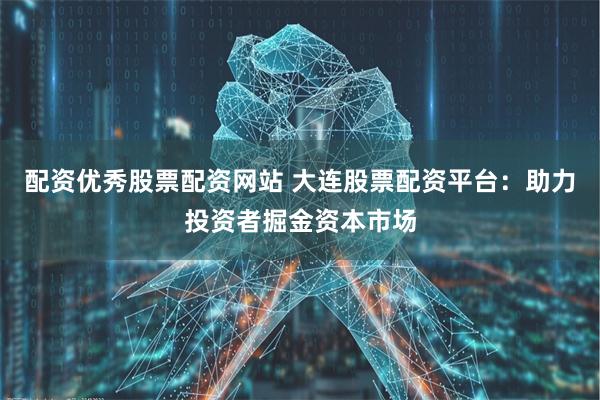 配资优秀股票配资网站 大连股票配资平台：助力投资者掘金资本市场