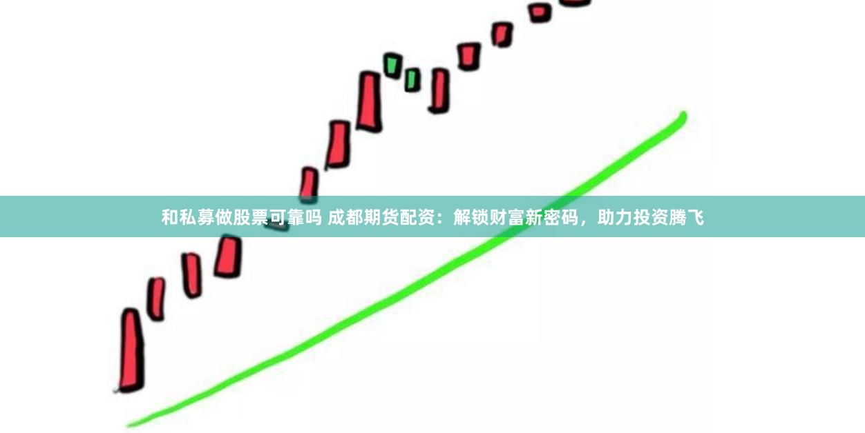 和私募做股票可靠吗 成都期货配资：解锁财富新密码，助力投资腾飞