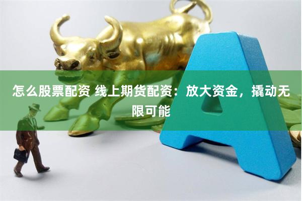 怎么股票配资 线上期货配资：放大资金，撬动无限可能