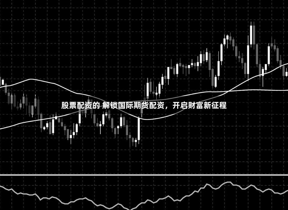 股票配资的 解锁国际期货配资，开启财富新征程