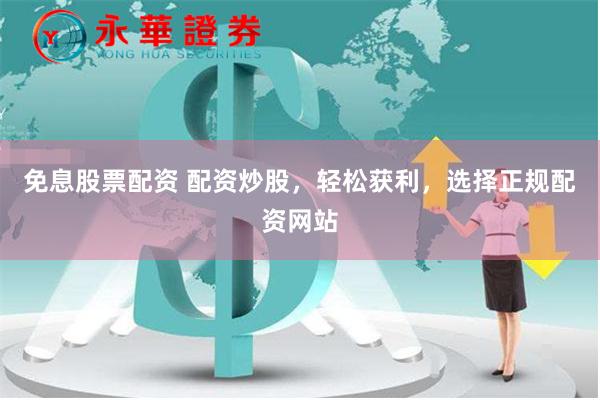 免息股票配资 配资炒股，轻松获利，选择正规配资网站
