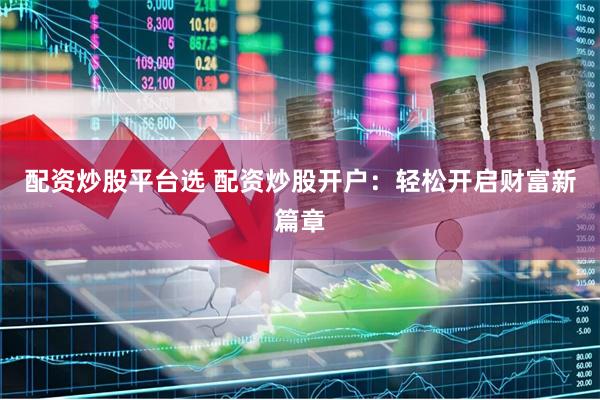配资炒股平台选 配资炒股开户：轻松开启财富新篇章