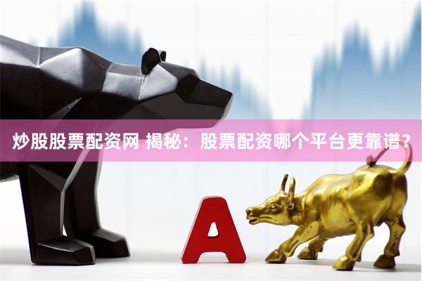 炒股股票配资网 揭秘：股票配资哪个平台更靠谱？