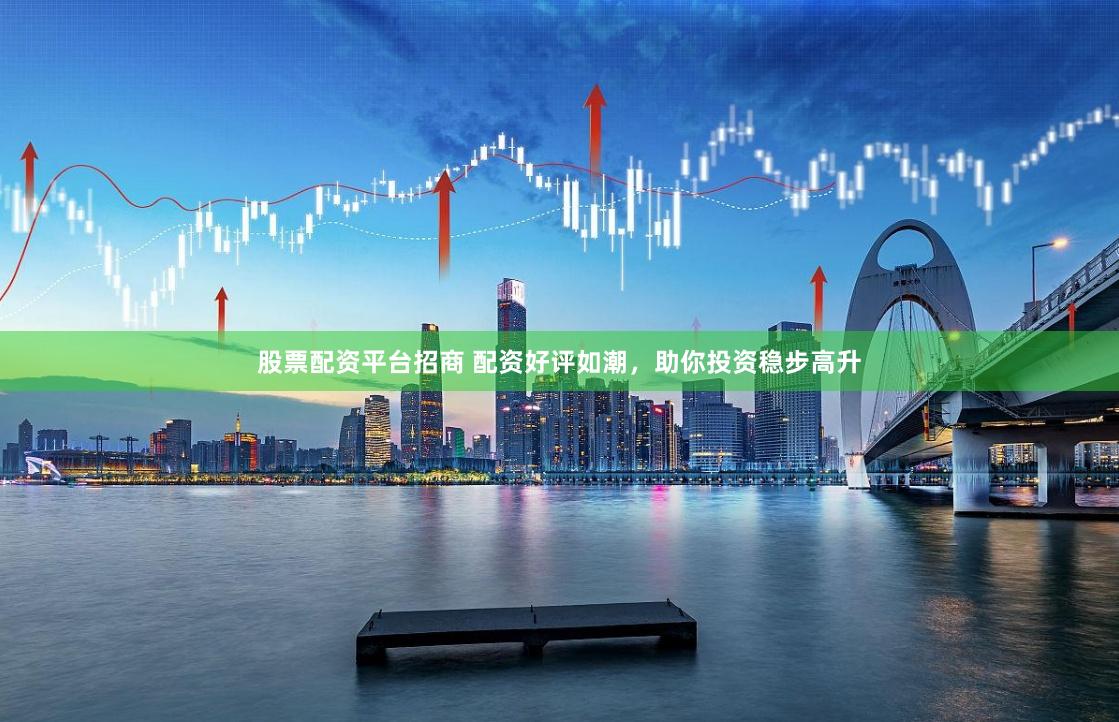 股票配资平台招商 配资好评如潮，助你投资稳步高升
