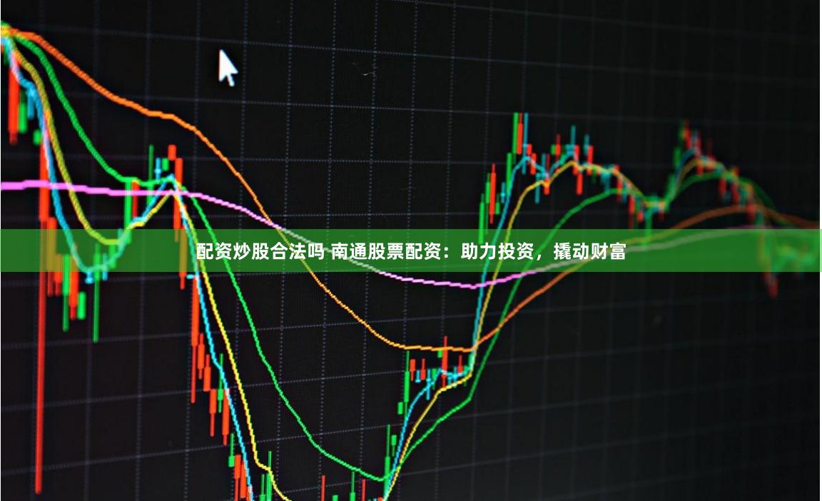 配资炒股合法吗 南通股票配资：助力投资，撬动财富