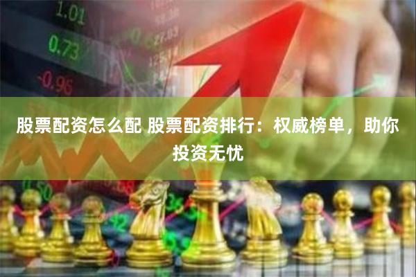 股票配资怎么配 股票配资排行：权威榜单，助你投资无忧