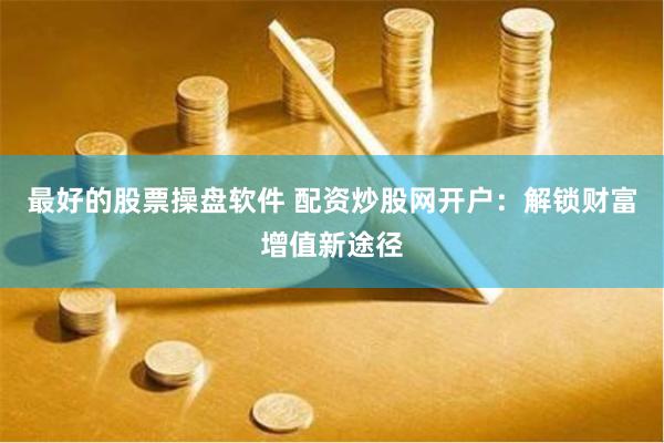 最好的股票操盘软件 配资炒股网开户：解锁财富增值新途径