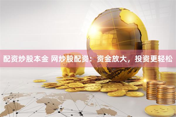 配资炒股本金 网炒股配资：资金放大，投资更轻松
