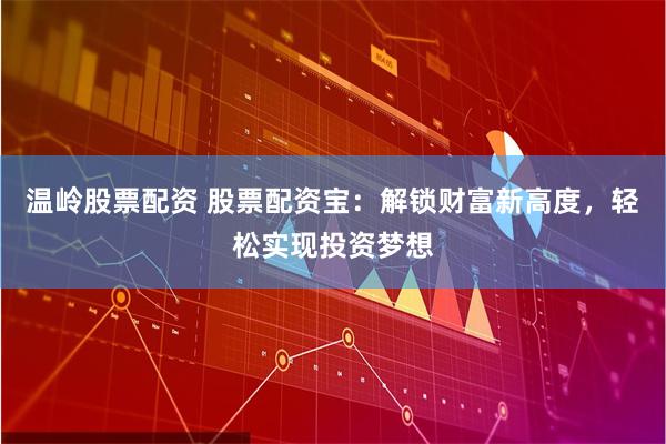 温岭股票配资 股票配资宝：解锁财富新高度，轻松实现投资梦想