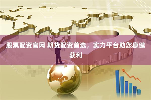 股票配资官网 期货配资首选，实力平台助您稳健获利