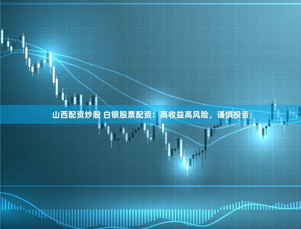 山西配资炒股 白银股票配资：高收益高风险，谨慎投资