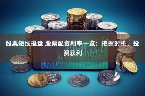 股票短线操盘 股票配资利率一览：把握时机，投资获利