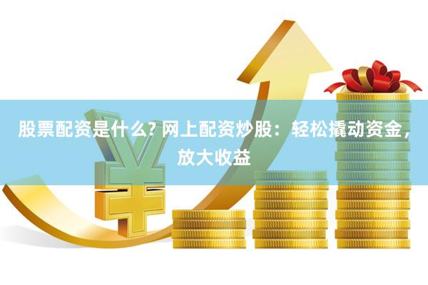 股票配资是什么? 网上配资炒股：轻松撬动资金，放大收益