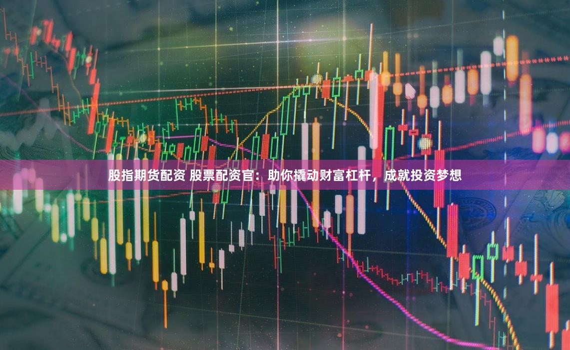 股指期货配资 股票配资官：助你撬动财富杠杆，成就投资梦想