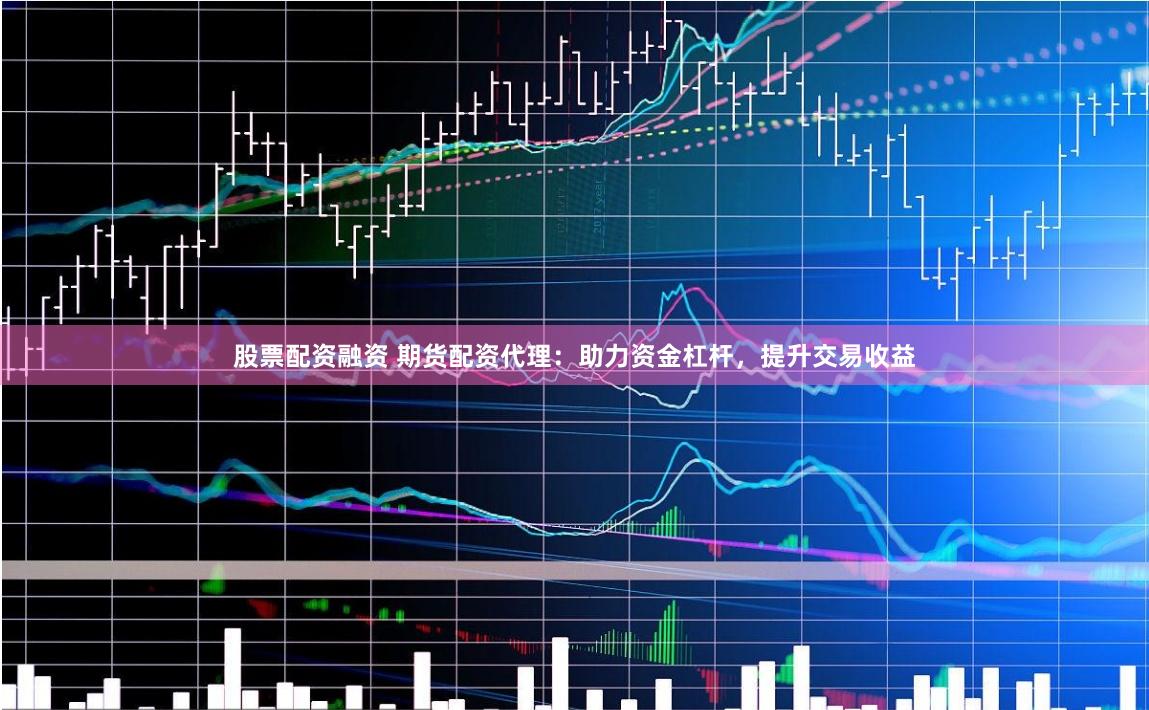 股票配资融资 期货配资代理：助力资金杠杆，提升交易收益