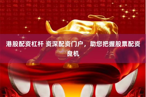 港股配资杠杆 资深配资门户，助您把握股票配资良机