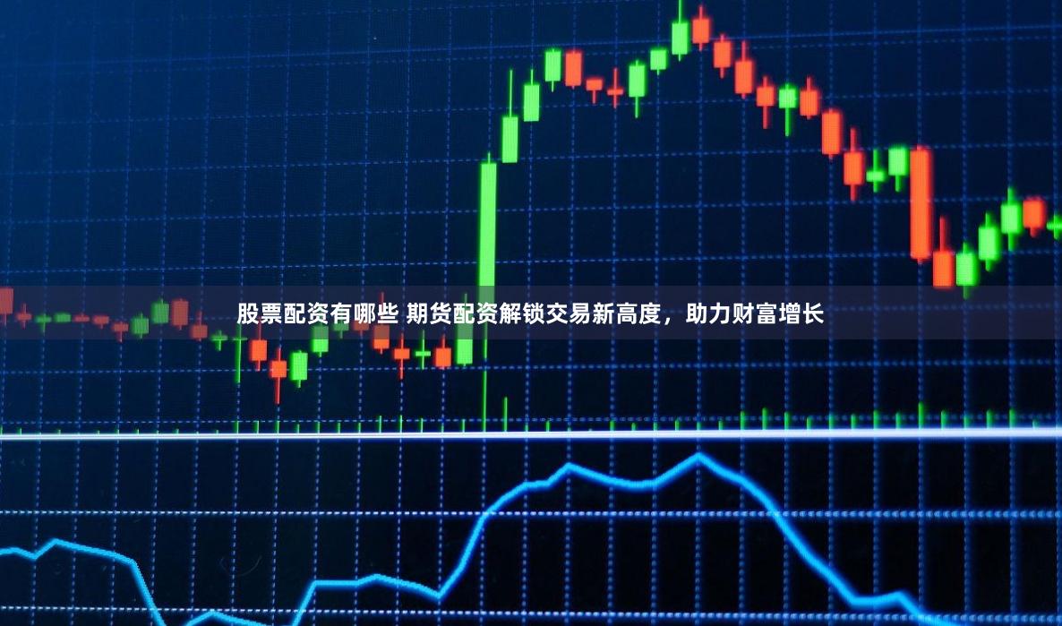 股票配资有哪些 期货配资解锁交易新高度，助力财富增长