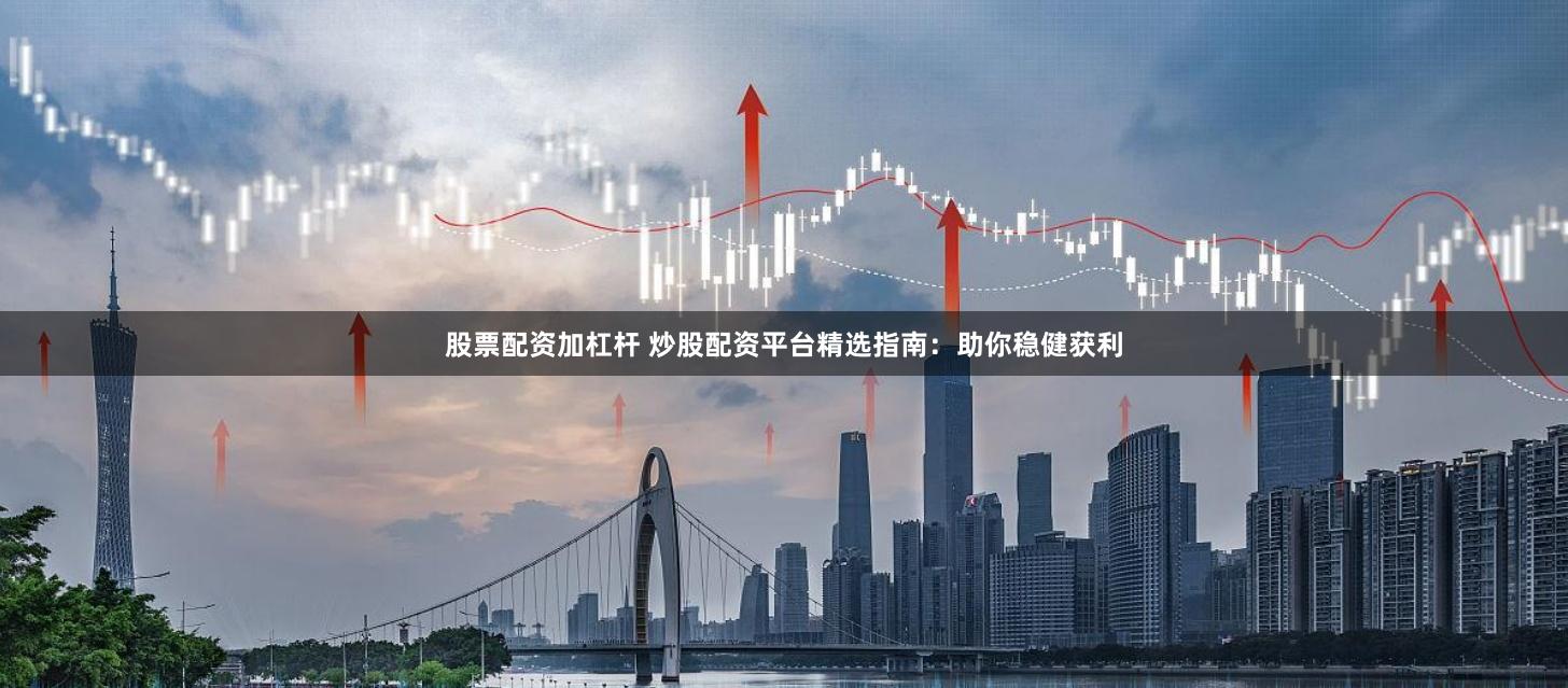 股票配资加杠杆 炒股配资平台精选指南：助你稳健获利