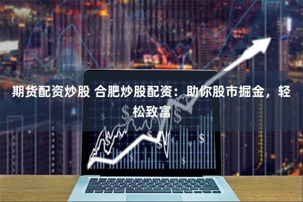 期货配资炒股 合肥炒股配资：助你股市掘金，轻松致富