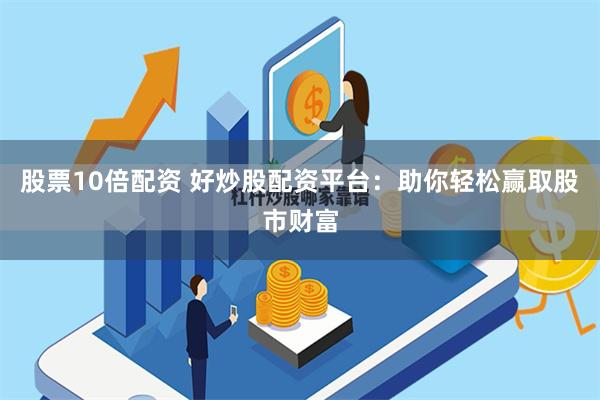 股票10倍配资 好炒股配资平台：助你轻松赢取股市财富