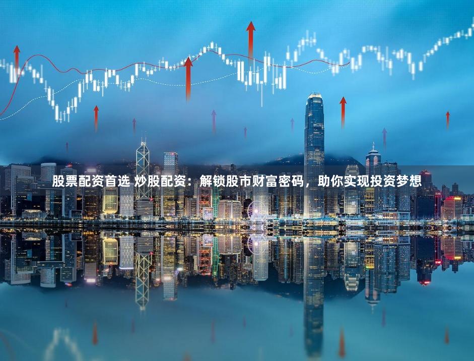 股票配资首选 炒股配资：解锁股市财富密码，助你实现投资梦想