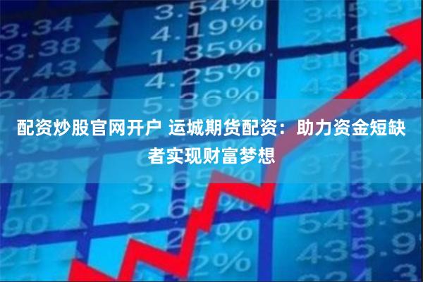 配资炒股官网开户 运城期货配资：助力资金短缺者实现财富梦想