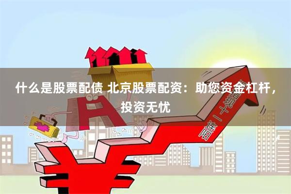 什么是股票配债 北京股票配资:助您资金杠杆,投资无忧