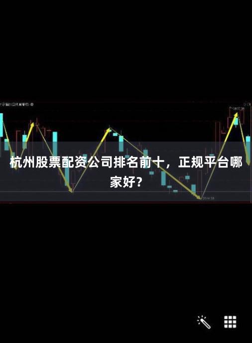 杭州股票配资公司排名前十，正规平台哪家好？