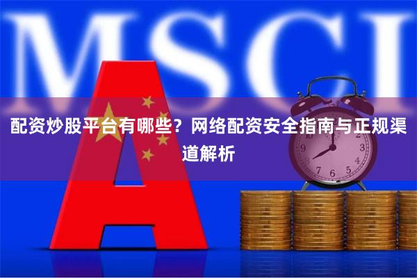 配资炒股平台有哪些？网络配资安全指南与正规渠道解析