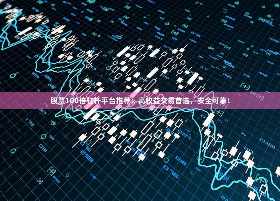 股票100倍杠杆平台推荐：高收益交易首选，安全可靠！