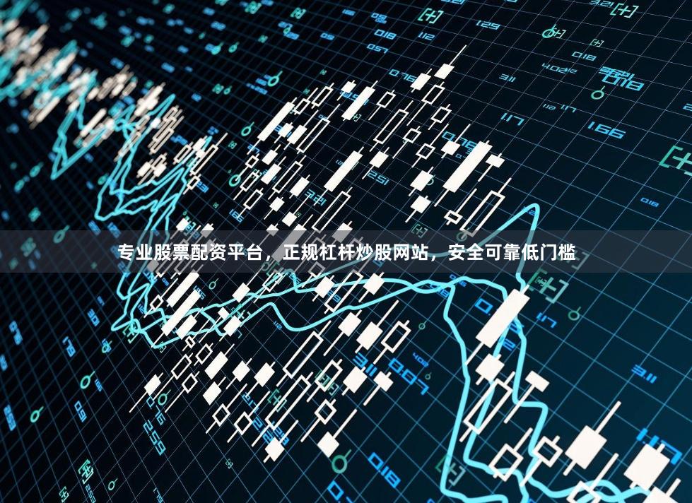 专业股票配资平台，正规杠杆炒股网站，安全可靠低门槛