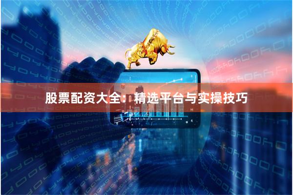 股票配资大全：精选平台与实操技巧